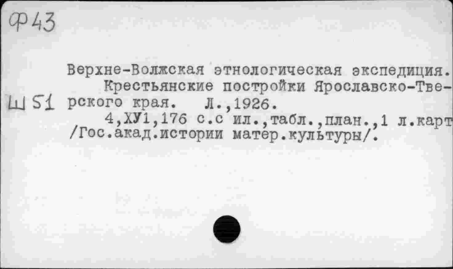 ﻿СРАЗ
Верхне-Волжская этнологическая экспедиция.
Крестьянские постройки Ярославско-Тве-ЦЈ S’! рского края. Л.,1926.
4,ХУ1,176 с.с ил.,табл.,план.,1 л.карт
/Гос.акад.истории матер.культуры/.